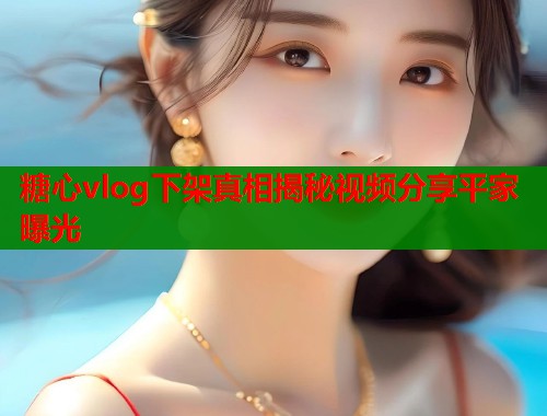 糖心vlog下架真相揭秘视频分享平家曝光  第1张