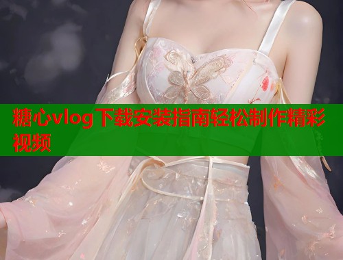 糖心vlog下载安装指南轻松制作精彩视频  第1张