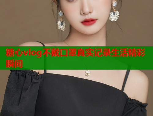 糖心vlog不戴口罩真实记录生活精彩瞬间  第1张