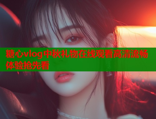糖心vlog中秋礼物在线观看高清流畅体验抢先看  第1张