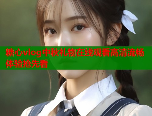 糖心vlog中秋礼物在线观看高清流畅体验抢先看  第2张