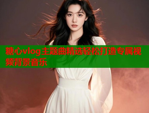 糖心vlog主题曲精选轻松打造专属视频背景音乐  第1张
