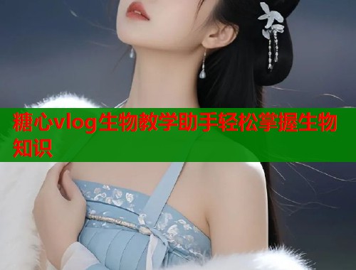 糖心vlog生物教学助手轻松掌握生物知识  第1张