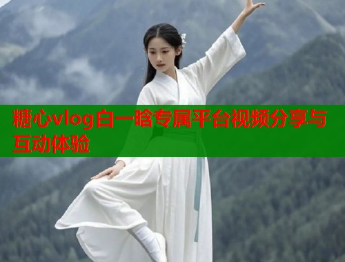 糖心vlog白一晗专属平台视频分享与互动体验  第2张