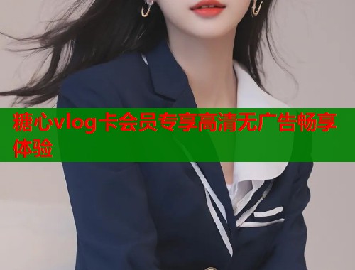 糖心vlog卡会员专享高清无广告畅享体验  第2张