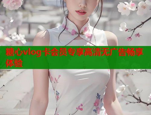 糖心vlog卡会员专享高清无广告畅享体验  第1张