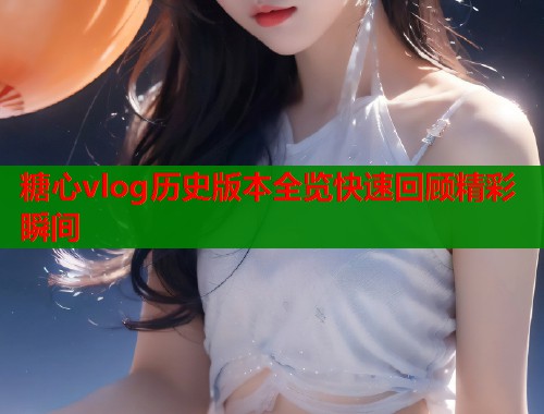 糖心vlog历史版本全览快速回顾精彩瞬间  第1张