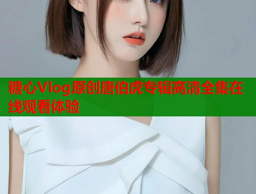 糖心Vlog原创唐伯虎专辑高清全集在线观看体验  第1张