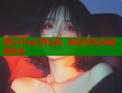 糖心Vlog口罩女孩：真实日常记录甜美生活  第1张