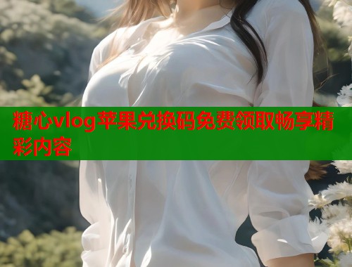 糖心vlog苹果兑换码免费领取畅享精彩内容  第1张