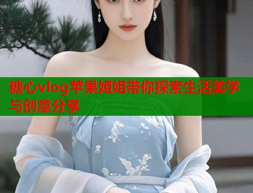 糖心vlog苹果姐姐带你探索生活美学与创意分享  第1张