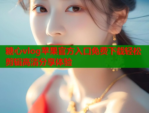 糖心vlog苹果官方入口免费下载轻松剪辑高清分享体验  第2张