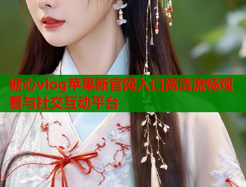 糖心vlog苹果新官网入口高清流畅观看与社交互动平台  第2张