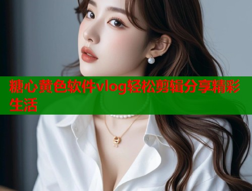 糖心黄色软件vlog轻松剪辑分享精彩生活  第1张