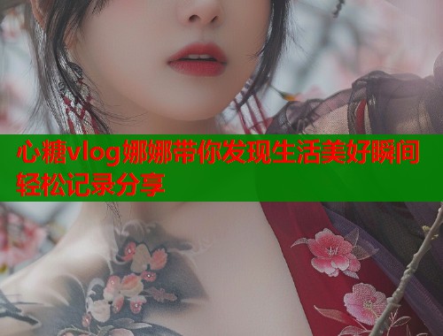 心糖vlog娜娜带你发现生活美好瞬间轻松记录分享  第1张
