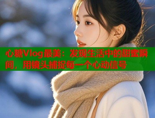 心糖Vlog最美：发现生活中的甜蜜瞬间，用镜头捕捉每一个心动信号  第1张