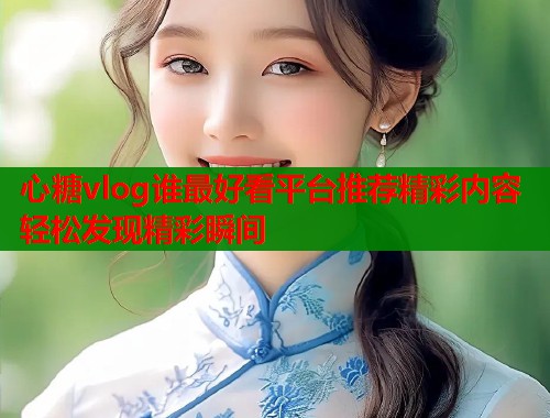 心糖vlog谁最好看平台推荐精彩内容轻松发现精彩瞬间  第1张