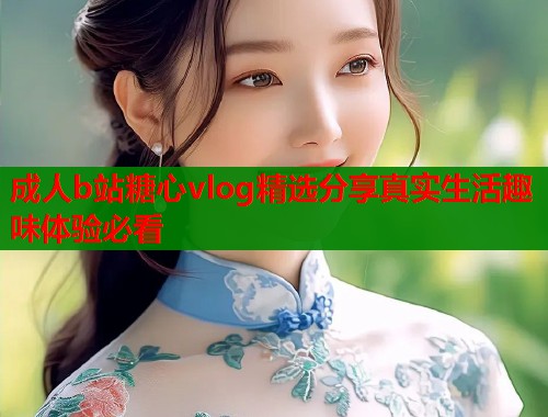 成人b站糖心vlog精选分享真实生活趣味体验必看  第1张