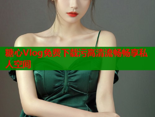 糖心Vlog免费下载污高清流畅畅享私人空间  第2张