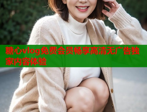 糖心vlog免费会员畅享高清无广告独家内容体验  第1张