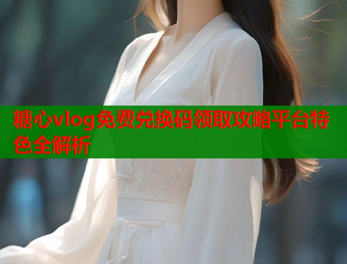 糖心vlog免费兑换码领取攻略平台特色全解析  第1张