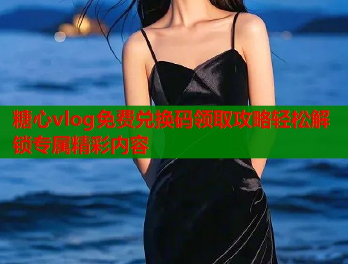 糖心vlog免费兑换码领取攻略轻松解锁专属精彩内容  第1张