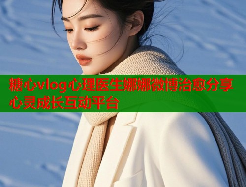 糖心vlog心理医生娜娜微博治愈分享心灵成长互动平台  第1张