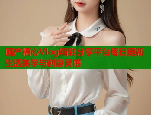 国产糖心Vlog精彩分享平台每日更新生活美学与创意灵感  第1张