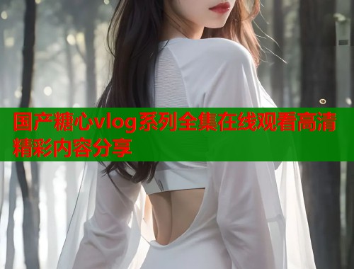 国产糖心vlog系列全集在线观看高清精彩内容分享  第2张