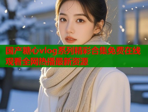 国产糖心vlog系列精彩合集免费在线观看全网热播最新资源  第1张