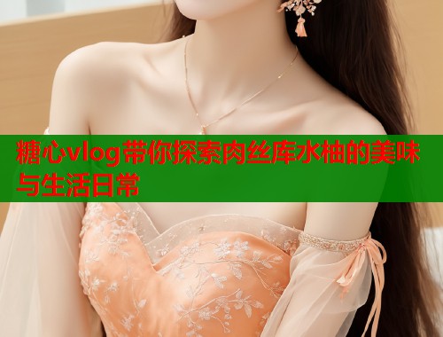 糖心vlog带你探索肉丝库水柚的美味与生活日常  第1张