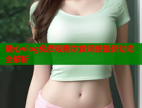 糖心vlog免费观看次数调整最新动态全解析  第2张