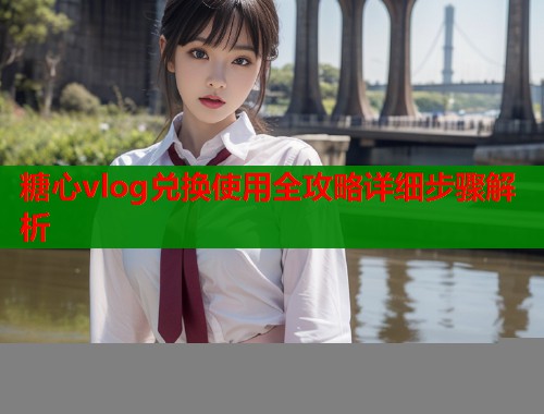 糖心vlog兑换使用全攻略详细步骤解析  第1张
