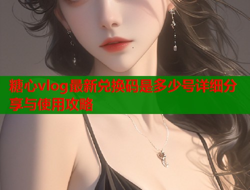 糖心vlog最新兑换码是多少号详细分享与使用攻略  第1张