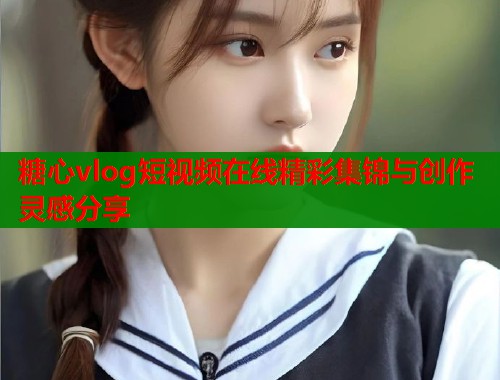糖心vlog短视频在线精彩集锦与创作灵感分享  第1张