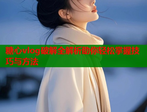 糖心vlog破解全解析助你轻松掌握技巧与方法  第1张