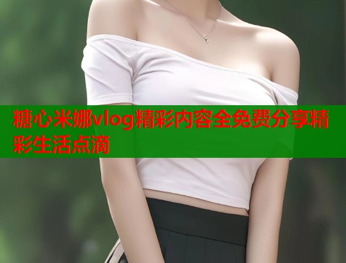 糖心米娜vlog精彩内容全免费分享精彩生活点滴  第1张