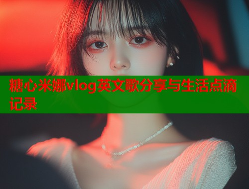 糖心米娜vlog英文歌分享与生活点滴记录  第1张