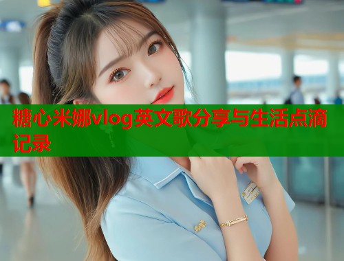 糖心米娜vlog英文歌分享与生活点滴记录  第2张