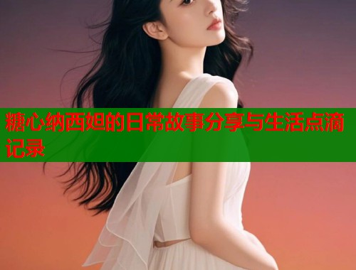 糖心纳西妲的日常故事分享与生活点滴记录  第1张
