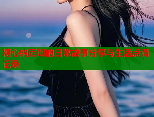糖心纳西妲的日常故事分享与生活点滴记录  第2张