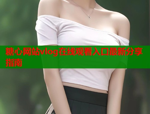 糖心网站vlog在线观看入口最新分享指南  第1张