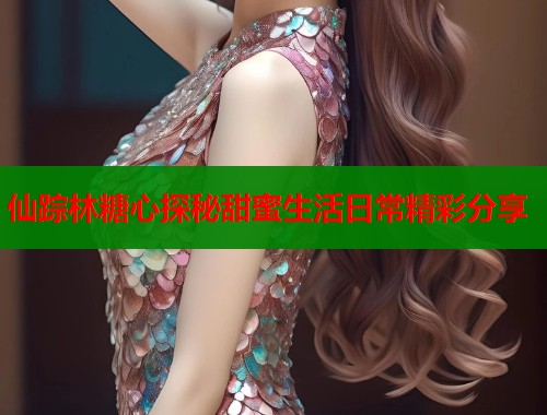 仙踪林糖心探秘甜蜜生活日常精彩分享  第1张