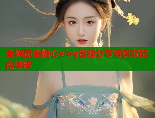 全网最全糖心vlog资源分享与获取指南详解  第1张