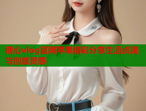 糖心vlog官网苹果精彩分享生活点滴与创意灵感  第2张