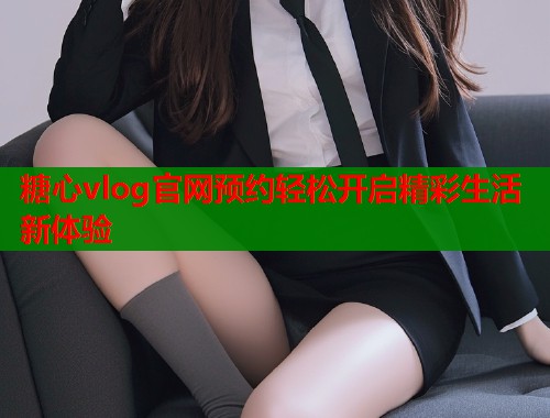 糖心vlog官网预约轻松开启精彩生活新体验  第2张