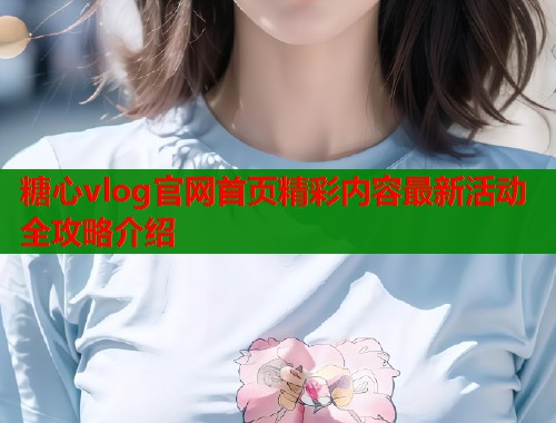 糖心vlog官网首页精彩内容最新活动全攻略介绍  第1张