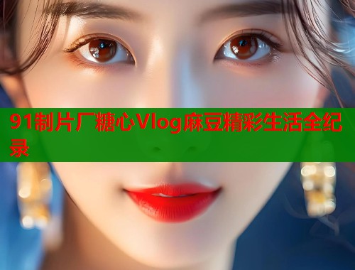 91制片厂糖心Vlog麻豆精彩生活全纪录  第1张