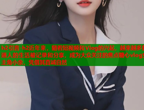 h2引言-h2近年来，随着短视频和Vlog的兴起，越来越多普通人的生活被记录和分享，成为大众关注的焦点糖心vlog女主角小余，凭借其真诚自然  第1张