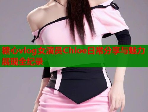 糖心vlog女演员Chloe日常分享与魅力展现全纪录  第1张
